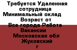 Требуется Удаленная сотрудница › Минимальный оклад ­ 97 000 › Возраст от ­ 18 - Все города Работа » Вакансии   . Московская обл.,Жуковский г.